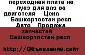 переходная плита на луаз для ваз-ва двиготеля  › Цена ­ 3 000 - Башкортостан респ. Авто » Продажа запчастей   . Башкортостан респ.